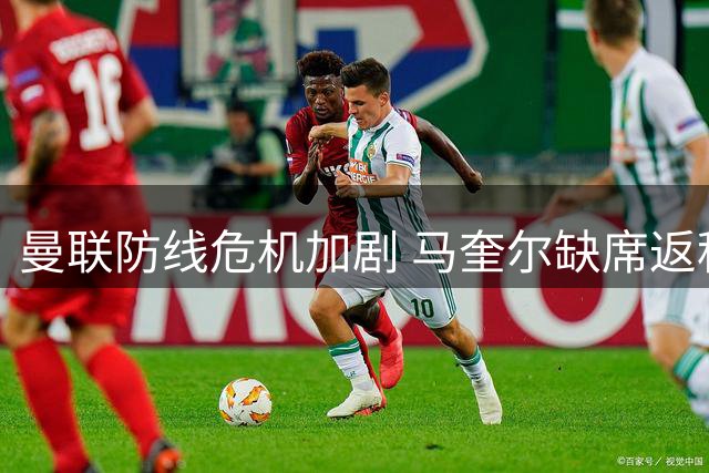 曼联防线危机加剧 马奎尔缺席返程引猜测